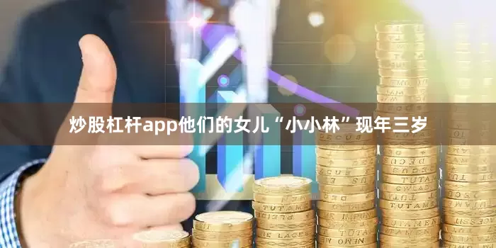 炒股杠杆app他们的女儿“小小林”现年三岁
