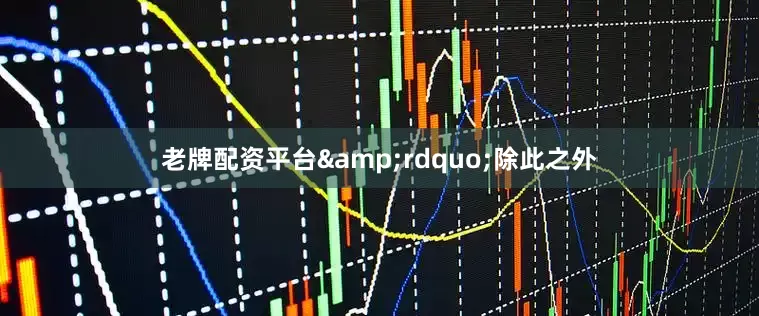 老牌配资平台&rdquo;除此之外