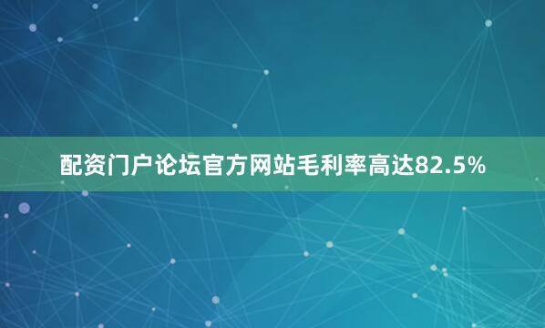 配资门户论坛官方网站毛利率高达82.5%