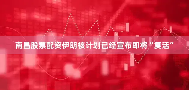 南昌股票配资伊朗核计划已经宣布即将“复活”