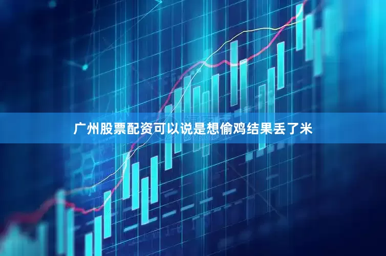 广州股票配资可以说是想偷鸡结果丢了米