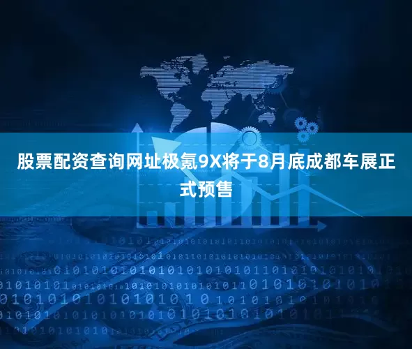 股票配资查询网址极氪9X将于8月底成都车展正式预售