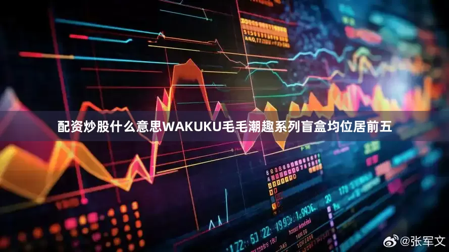 配资炒股什么意思WAKUKU毛毛潮趣系列盲盒均位居前五