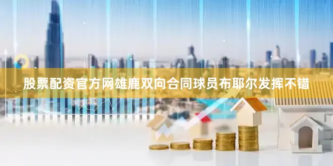 股票配资官方网雄鹿双向合同球员布耶尔发挥不错