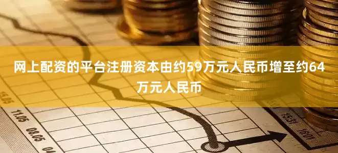 网上配资的平台注册资本由约59万元人民币增至约64万元人民币