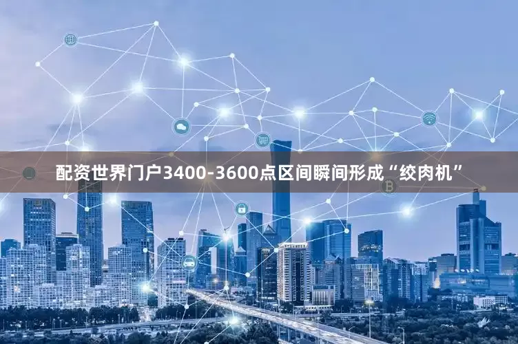 配资世界门户3400-3600点区间瞬间形成“绞肉机”