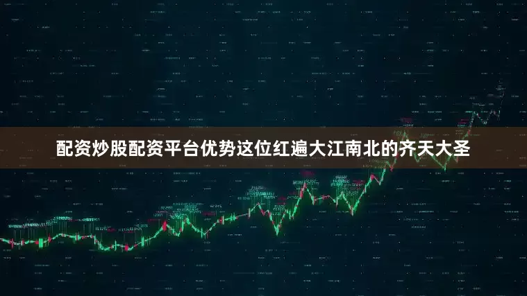 配资炒股配资平台优势这位红遍大江南北的齐天大圣
