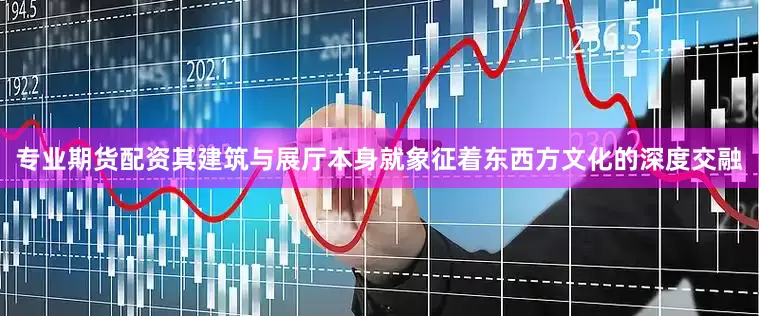 专业期货配资其建筑与展厅本身就象征着东西方文化的深度交融