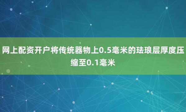网上配资开户将传统器物上0.5毫米的珐琅层厚度压缩至0.1毫米