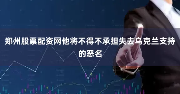 郑州股票配资网他将不得不承担失去乌克兰支持的恶名
