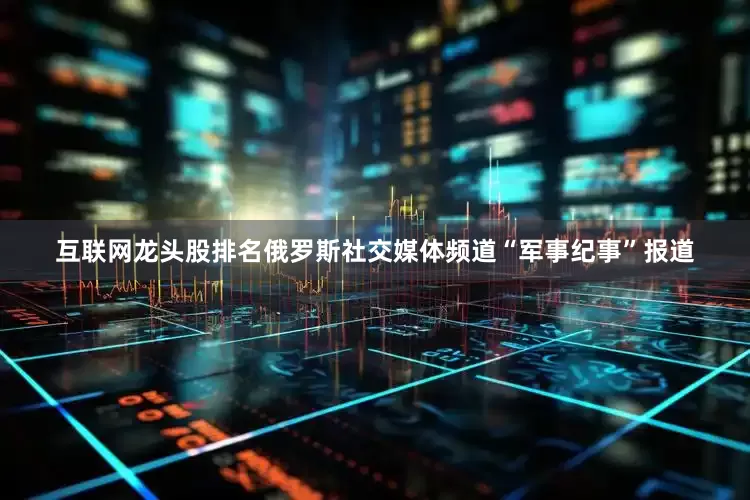 互联网龙头股排名俄罗斯社交媒体频道“军事纪事”报道
