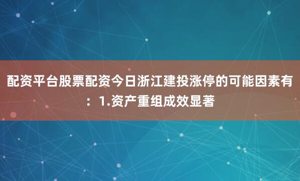 配资平台股票配资今日浙江建投涨停的可能因素有：1.资产重组成效显著