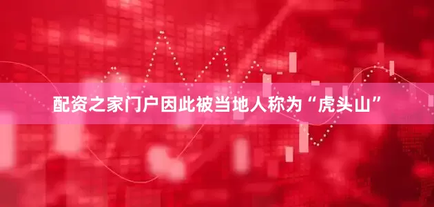 配资之家门户因此被当地人称为“虎头山”