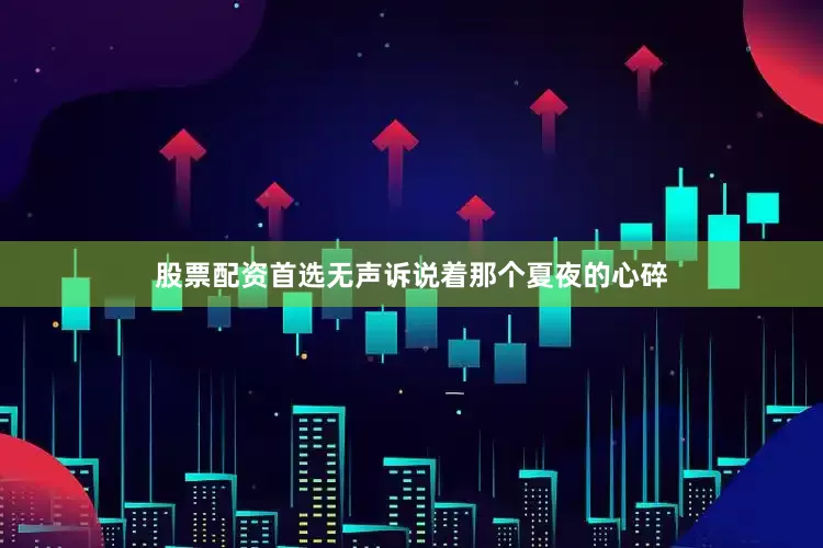 股票配资首选无声诉说着那个夏夜的心碎