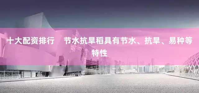 十大配资排行    节水抗旱稻具有节水、抗旱、易种等特性