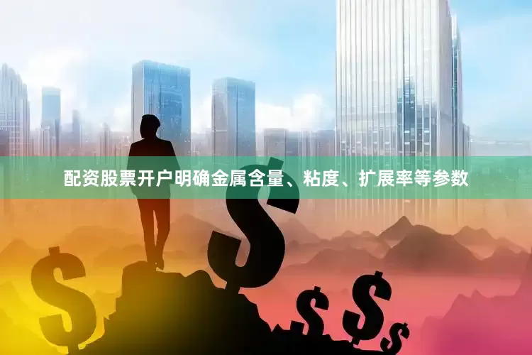 配资股票开户明确金属含量、粘度、扩展率等参数