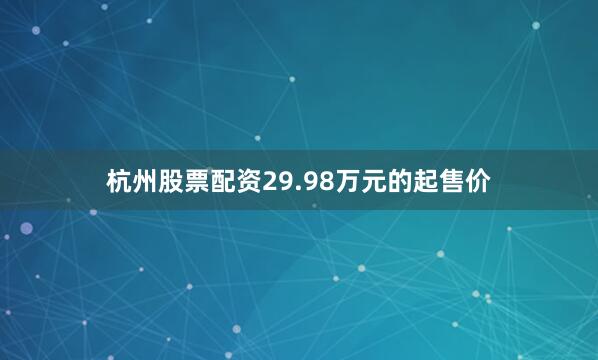杭州股票配资29.98万元的起售价