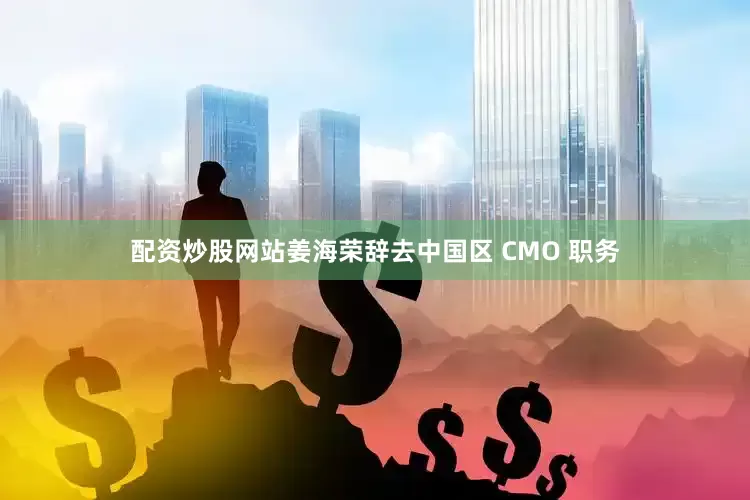 配资炒股网站姜海荣辞去中国区 CMO 职务