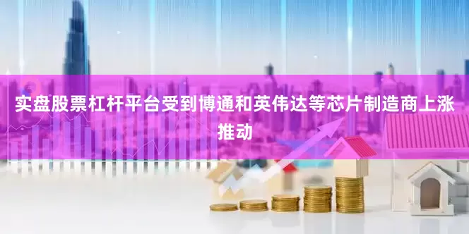 实盘股票杠杆平台受到博通和英伟达等芯片制造商上涨推动
