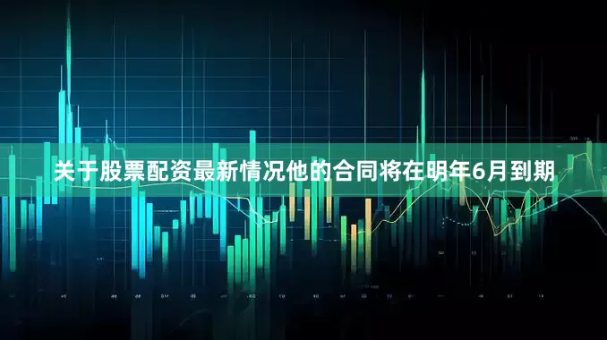 关于股票配资最新情况他的合同将在明年6月到期