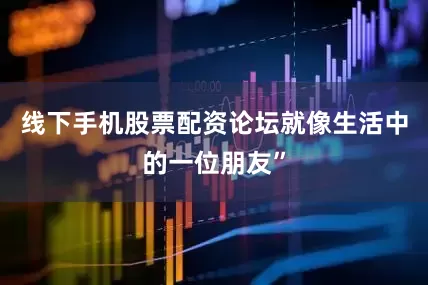 线下手机股票配资论坛就像生活中的一位朋友”