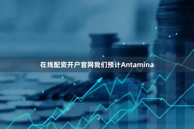 在线配资开户官网我们预计Antamina
