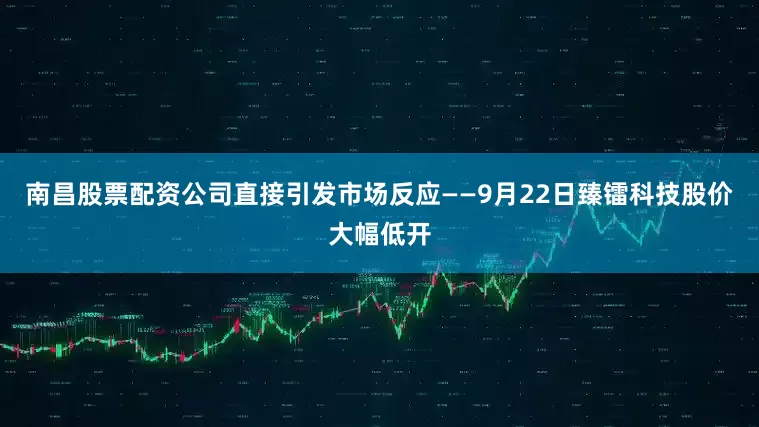 南昌股票配资公司直接引发市场反应——9月22日臻镭科技股价大幅低开
