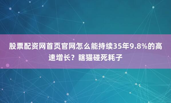 股票配资网首页官网怎么能持续35年9.8%的高速增长？瞎猫碰死耗子
