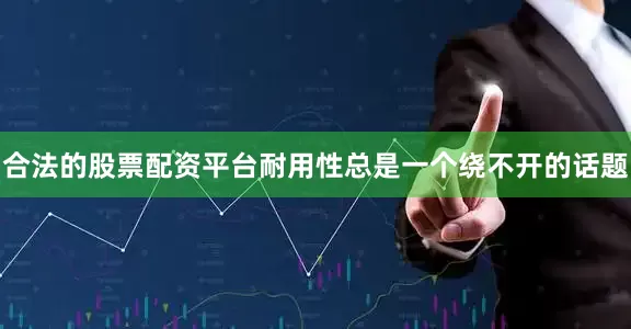 合法的股票配资平台耐用性总是一个绕不开的话题