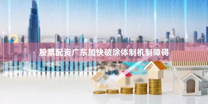 股票配资广东加快破除体制机制障碍