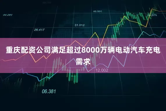 重庆配资公司满足超过8000万辆电动汽车充电需求