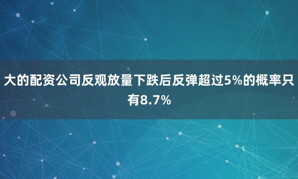 大的配资公司反观放量下跌后反弹超过5%的概率只有8.7%