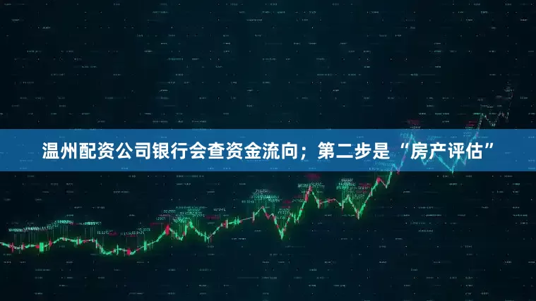 温州配资公司银行会查资金流向；第二步是 “房产评估”