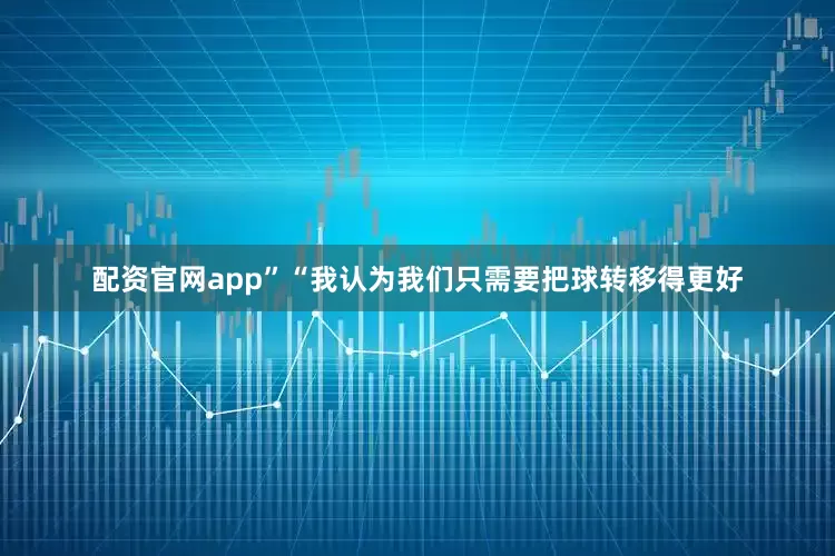 配资官网app”　　“我认为我们只需要把球转移得更好