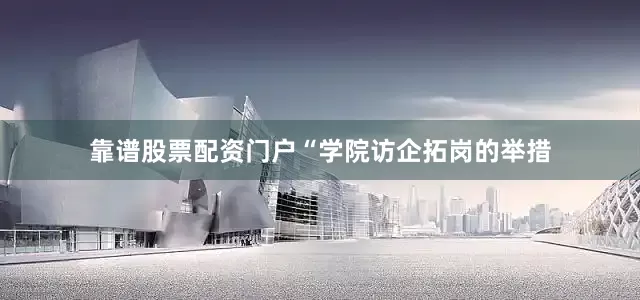 靠谱股票配资门户“学院访企拓岗的举措