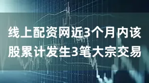 线上配资网近3个月内该股累计发生3笔大宗交易