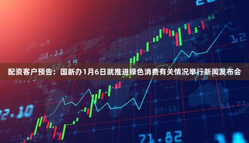 配资客户预告：国新办1月6日就推进绿色消费有关情况举行新闻发布会