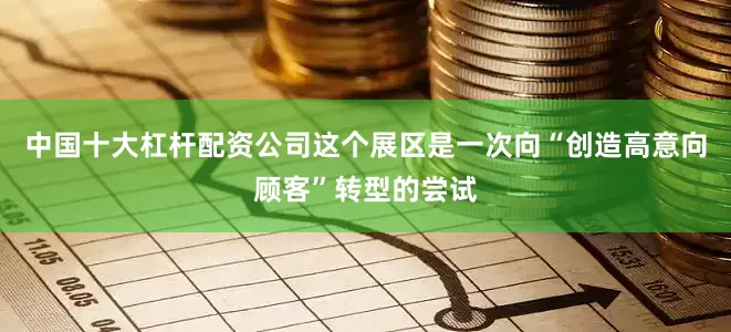 中国十大杠杆配资公司这个展区是一次向“创造高意向顾客”转型的尝试