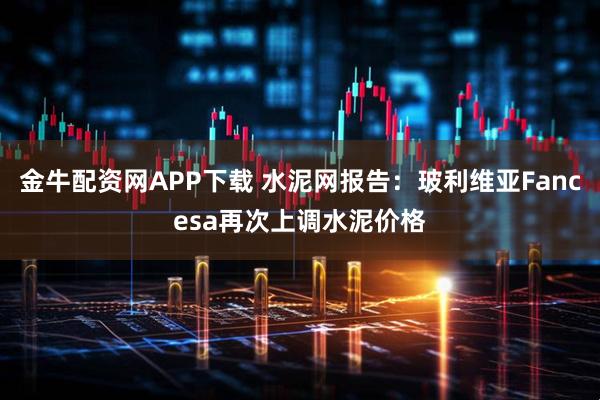 金牛配资网APP下载 水泥网报告：玻利维亚Fancesa再次上调水泥价格