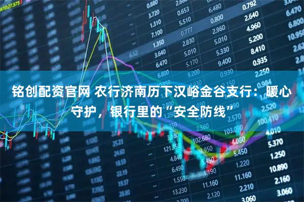 铭创配资官网 农行济南历下汉峪金谷支行：暖心守护，银行里的“安全防线”