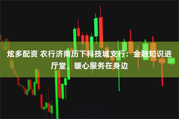 炫多配资 农行济南历下科技城支行：金融知识进厅堂，暖心服务在身边