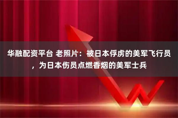 华融配资平台 老照片：被日本俘虏的美军飞行员，为日本伤员点燃香烟的美军士兵
