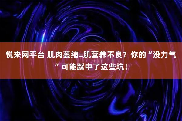 悦来网平台 肌肉萎缩=肌营养不良？你的“没力气”可能踩中了这些坑！