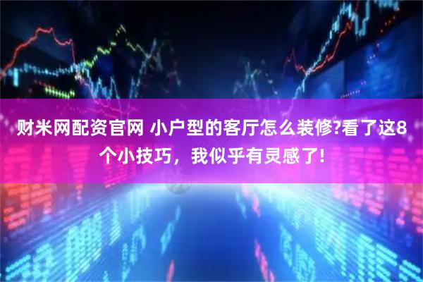 财米网配资官网 小户型的客厅怎么装修?看了这8个小技巧,我似乎有灵感了!