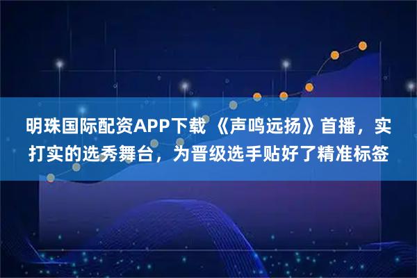 明珠国际配资APP下载 《声鸣远扬》首播，实打实的选秀舞台，为晋级选手贴好了精准标签