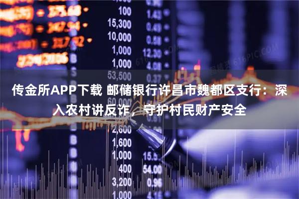 传金所APP下载 邮储银行许昌市魏都区支行：深入农村讲反诈，守护村民财产安全