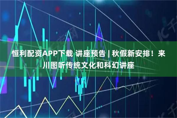 恒利配资APP下载 讲座预告 | 秋假新安排!来川图听传统文化和科幻讲座
