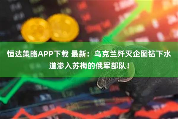 恒达策略APP下载 最新:乌克兰歼灭企图钻下水道渗入苏梅的俄军部队!