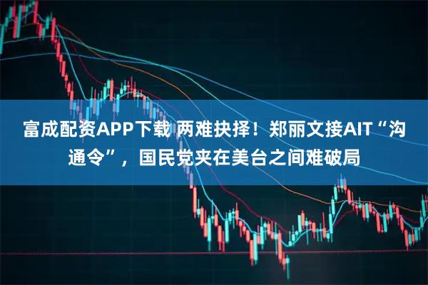 富成配资APP下载 两难抉择!郑丽文接AIT“沟通令”,国民党夹在美台之间难破局