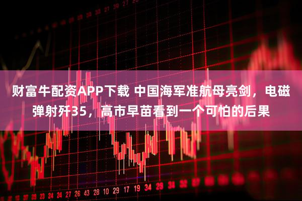 财富牛配资APP下载 中国海军准航母亮剑,电磁弹射歼35,高市早苗看到一个可怕的后果